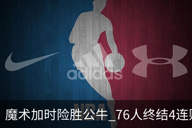魔术加时险胜公牛 76人终结4连败送奇才6连败